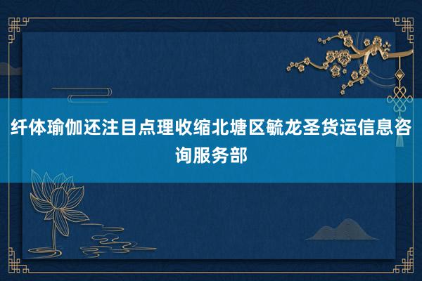 纤体瑜伽还注目点理收缩北塘区毓龙圣货运信息咨询服务部