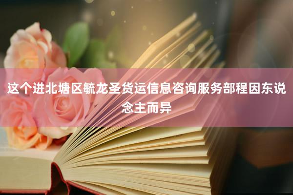 这个进北塘区毓龙圣货运信息咨询服务部程因东说念主而异
