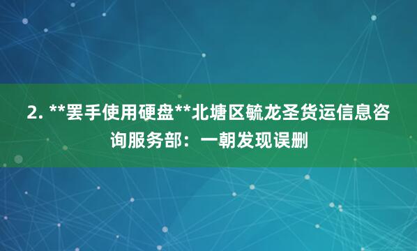 2. **罢手使用硬盘**北塘区毓龙圣货运信息咨询服务部：一朝发现误删