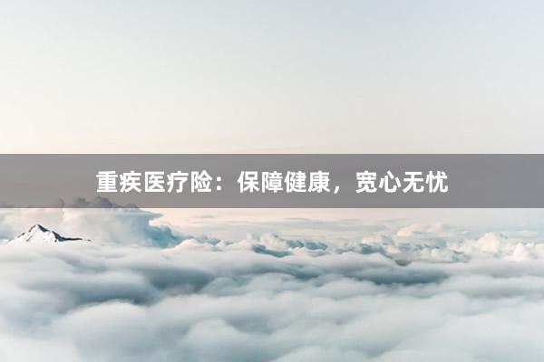 重疾医疗险：保障健康，宽心无忧